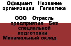 Официант › Название организации ­ Галактика, ООО › Отрасль предприятия ­ Без специальной подготовки › Минимальный оклад ­ 13 000 - Все города Работа » Вакансии   . Адыгея респ.,Адыгейск г.